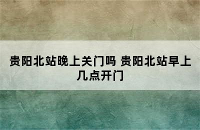 贵阳北站晚上关门吗 贵阳北站早上几点开门